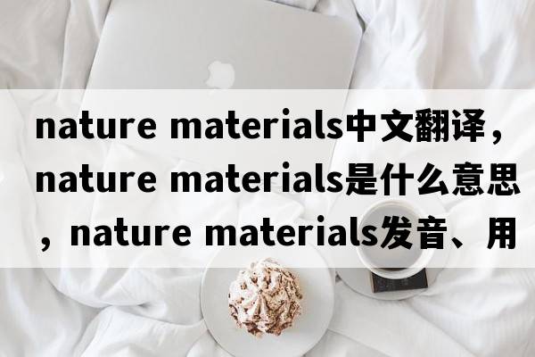 nature materials中文翻譯，nature materials是什么意思，nature materials發(fā)音、用法及例句