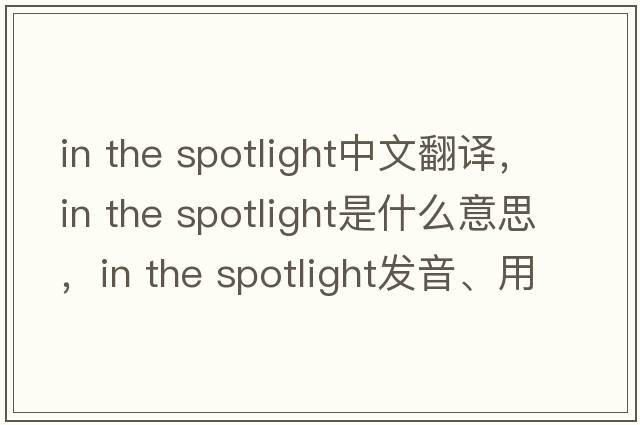 in the spotlight中文翻譯，in the spotlight是什么意思，in the spotlight發(fā)音、用法及例句