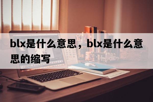 blx是什么意思，blx是什么意思的縮寫(xiě)