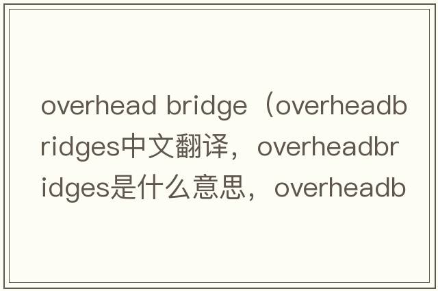 overhead bridge（overheadbridges中文翻譯，overheadbridges是什么意思，overheadbridges發(fā)音、用法及例句）