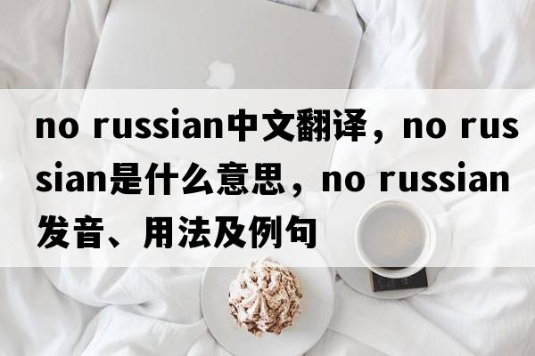 no russian中文翻譯，no russian是什么意思，no russian發(fā)音、用法及例句