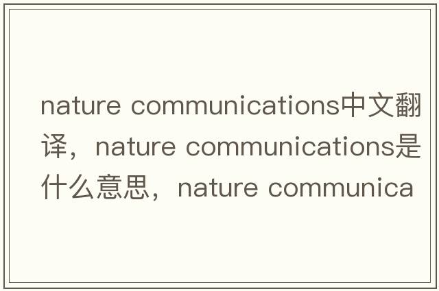 nature communications中文翻譯，nature communications是什么意思，nature communications發(fā)音、用法及例句
