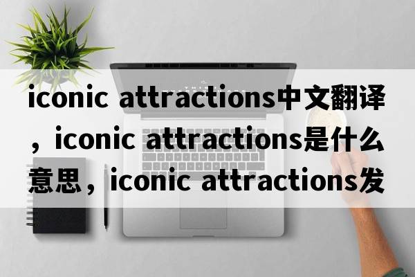 iconic attractions中文翻譯，iconic attractions是什么意思，iconic attractions發(fā)音、用法及例句
