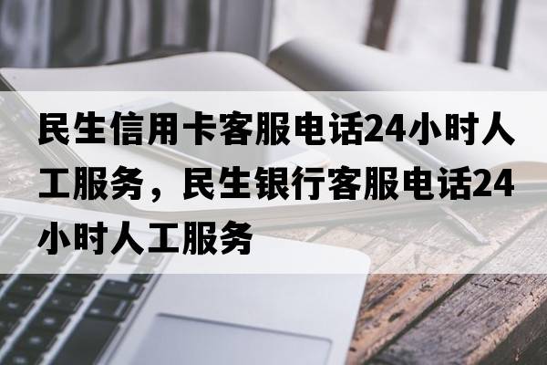 民生信用卡客服電話(huà)24小時(shí)人工服務(wù)，民生銀行客服電話(huà)24小時(shí)人工服務(wù)