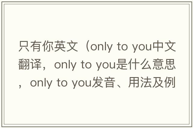 只有你英文（only to you中文翻譯，only to you是什么意思，only to you發(fā)音、用法及例句）