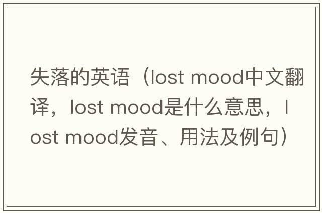失落的英語(yǔ)（lost mood中文翻譯，lost mood是什么意思，lost mood發(fā)音、用法及例句）