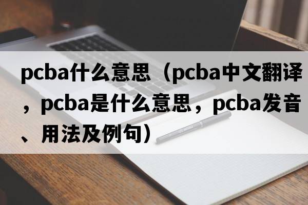 pcba什么意思（pcba中文翻譯，pcba是什么意思，pcba發(fā)音、用法及例句）
