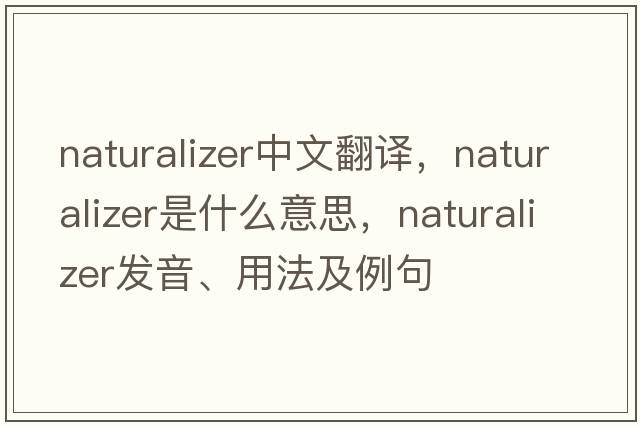 naturalizer中文翻譯，naturalizer是什么意思，naturalizer發(fā)音、用法及例句