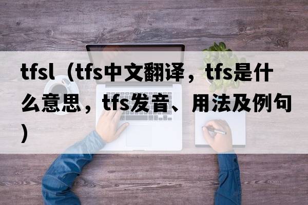 tfsl（tfs中文翻譯，tfs是什么意思，tfs發(fā)音、用法及例句）