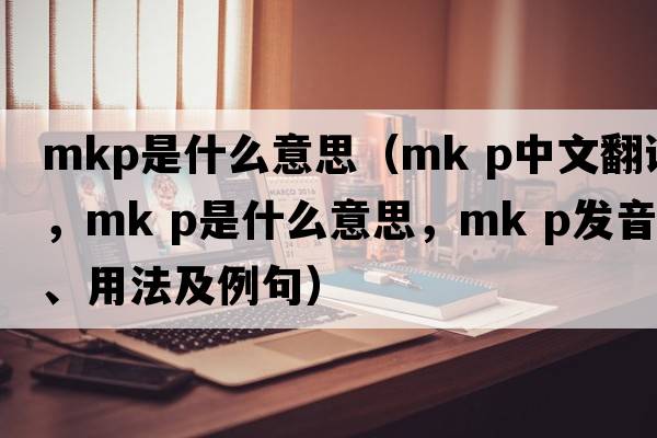 mkp是什么意思（mk p中文翻譯，mk p是什么意思，mk p發(fā)音、用法及例句）
