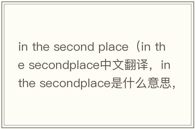 in the second place（in the secondplace中文翻譯，in the secondplace是什么意思，in the secondplace發(fā)音、用法及例句）