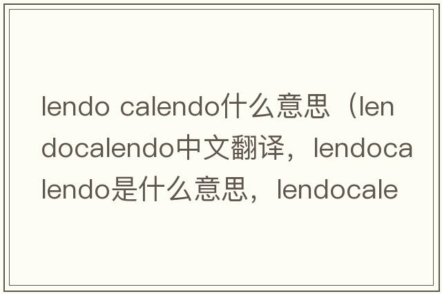 lendo calendo什么意思（lendocalendo中文翻譯，lendocalendo是什么意思，lendocalendo發(fā)音、用法及例句）