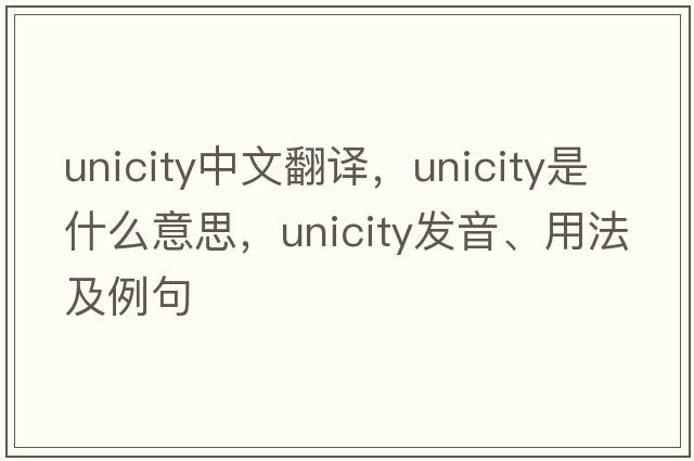 unicity中文翻譯，unicity是什么意思，unicity發(fā)音、用法及例句