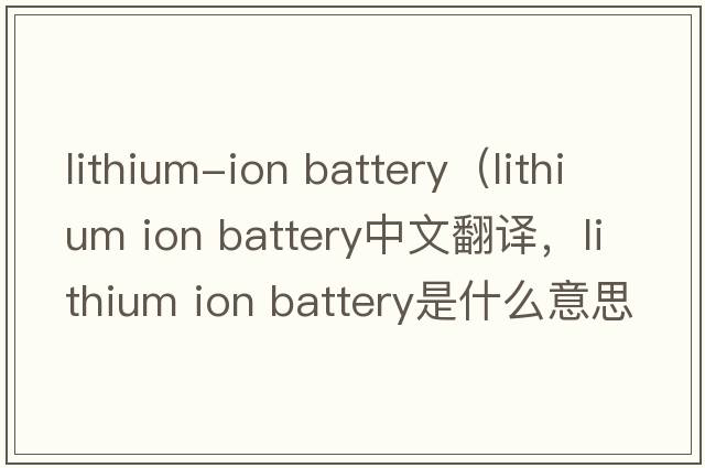 lithium-ion battery（lithium ion battery中文翻譯，lithium ion battery是什么意思，lithium ion battery發(fā)音、用法及例句）