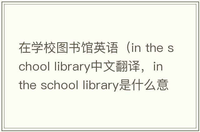 在學(xué)校圖書(shū)館英語(yǔ)（in the school library中文翻譯，in the school library是什么意思，in the school library發(fā)音、用法及例句）