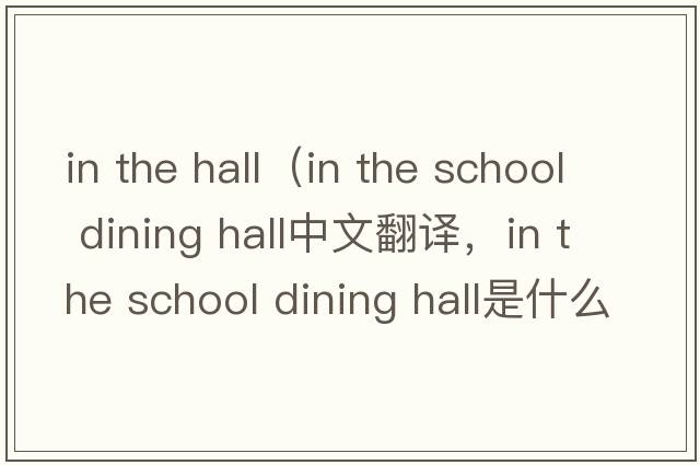 in the hall（in the school dining hall中文翻譯，in the school dining hall是什么意思，in the school dining hall發(fā)音