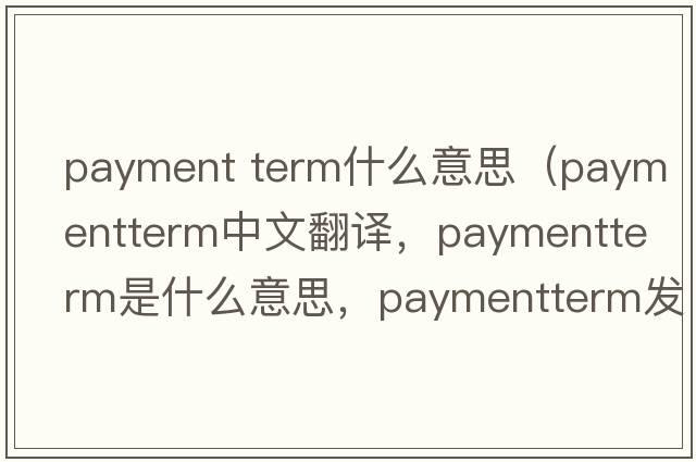 payment term什么意思（paymentterm中文翻譯，paymentterm是什么意思，paymentterm發(fā)音、用法及例句）