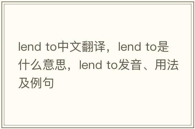 lend to中文翻譯，lend to是什么意思，lend to發(fā)音、用法及例句