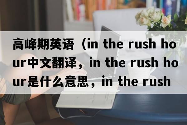 高峰期英語(yǔ)（in the rush hour中文翻譯，in the rush hour是什么意思，in the rush hour發(fā)音、用法及例句）