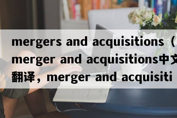 mergers and acquisitions（merger and acquisitions中文翻譯，merger and acquisitions是什么意思，merger and acquisi