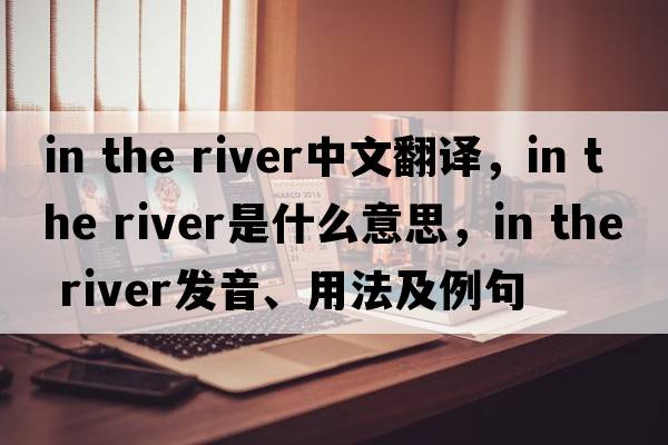 in the river中文翻譯，in the river是什么意思，in the river發(fā)音、用法及例句