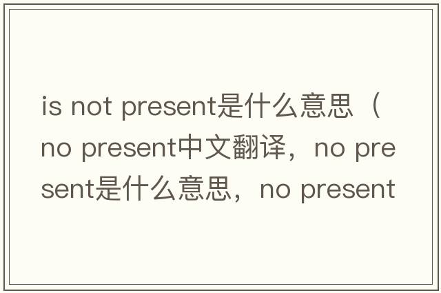 is not present是什么意思（no present中文翻譯，no present是什么意思，no present發(fā)音、用法及例句）