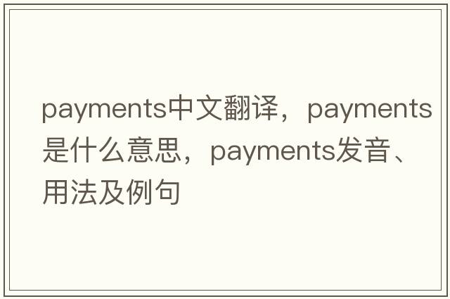 payments中文翻譯，payments是什么意思，payments發(fā)音、用法及例句