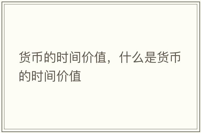 貨幣的時(shí)間價(jià)值，什么是貨幣的時(shí)間價(jià)值