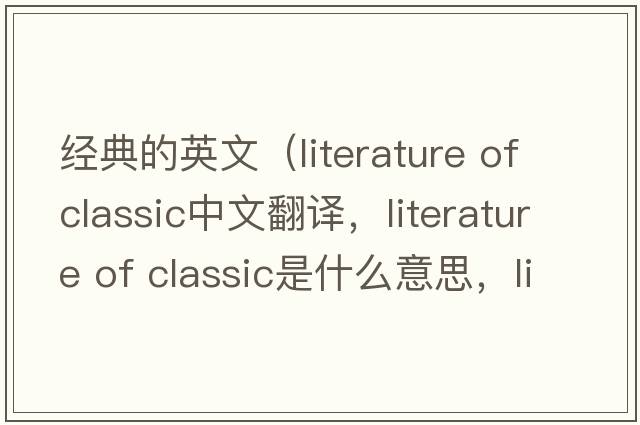 經(jīng)典的英文（literature of classic中文翻譯，literature of classic是什么意思，literature of classic發(fā)音、用法及例句）