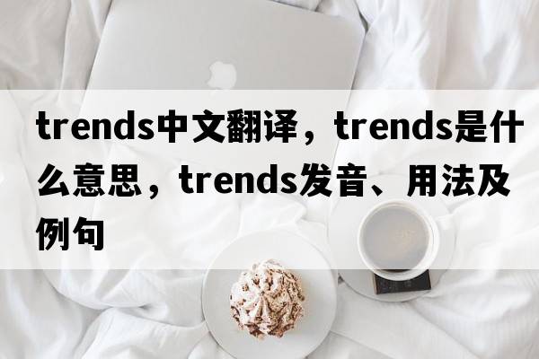 trends中文翻譯，trends是什么意思，trends發(fā)音、用法及例句
