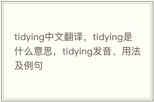 tidying中文翻譯，tidying是什么意思，tidying發(fā)音、用法及例句