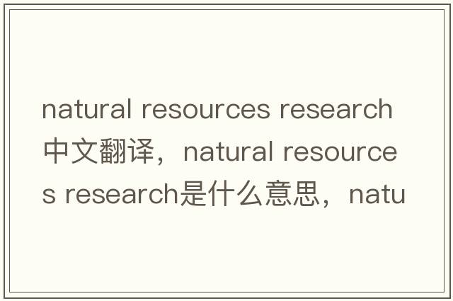 natural resources research中文翻譯，natural resources research是什么意思，natural resources research發(fā)音、用法及例句