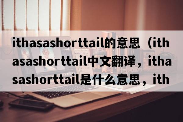 ithasashorttail的意思（ithasashorttail中文翻譯，ithasashorttail是什么意思，ithasashorttail發(fā)音、用法及例句）