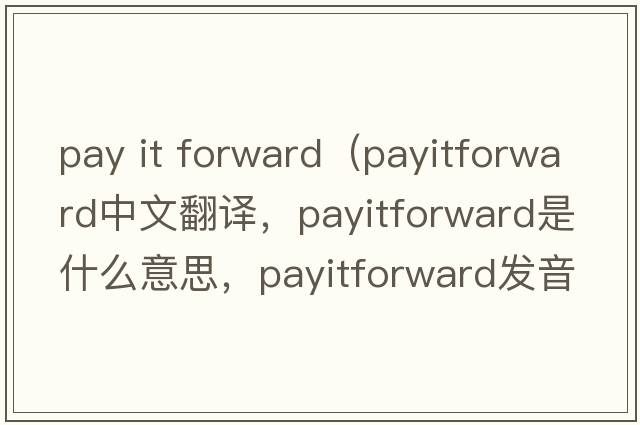 pay it forward（payitforward中文翻譯，payitforward是什么意思，payitforward發(fā)音、用法及例句）