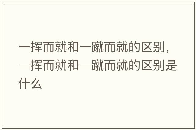 一揮而就和一蹴而就的區別，一揮而就和一蹴而就的區別是什么