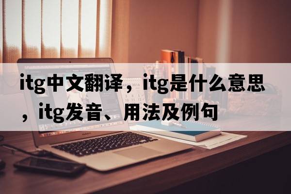 itg中文翻譯，itg是什么意思，itg發(fā)音、用法及例句