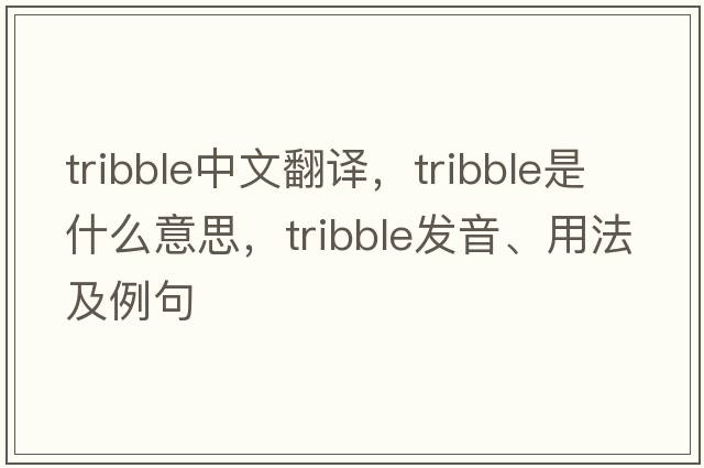 tribble中文翻譯，tribble是什么意思，tribble發(fā)音、用法及例句