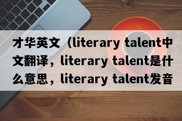 才華英文（literary talent中文翻譯，literary talent是什么意思，literary talent發(fā)音、用法及例句）