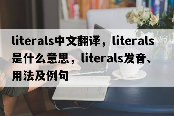 literals中文翻譯，literals是什么意思，literals發(fā)音、用法及例句