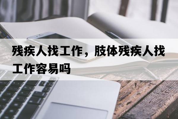 殘疾人找工作，肢體殘疾人找工作容易嗎