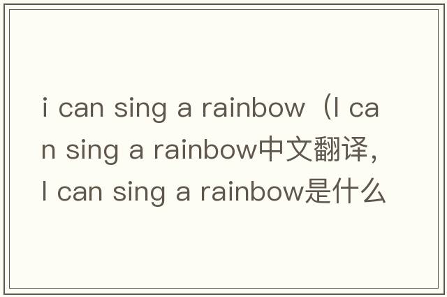 i can sing a rainbow（l can sing a rainbow中文翻譯，l can sing a rainbow是什么意思，l can sing a rainbow發(fā)音、用法及例句