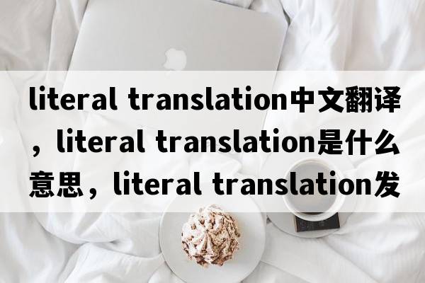 literal translation中文翻譯，literal translation是什么意思，literal translation發(fā)音、用法及例句