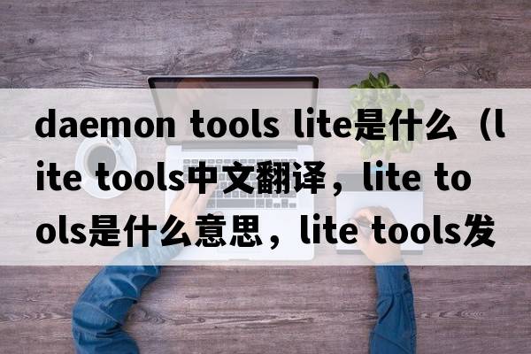 daemon tools lite是什么（lite tools中文翻譯，lite tools是什么意思，lite tools發(fā)音、用法及例句）