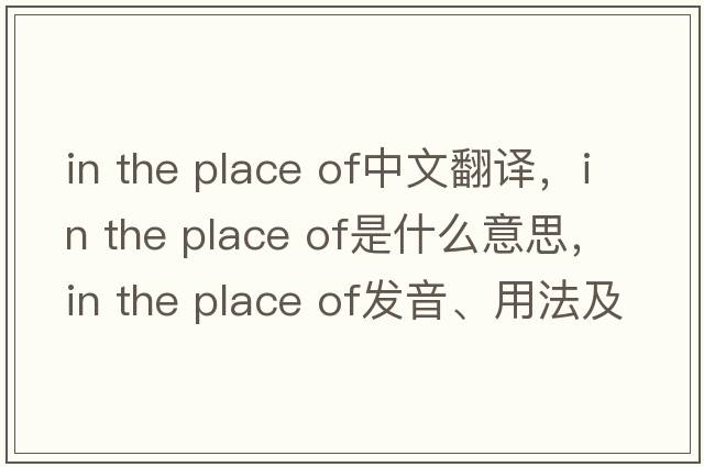 in the place of中文翻譯，in the place of是什么意思，in the place of發(fā)音、用法及例句