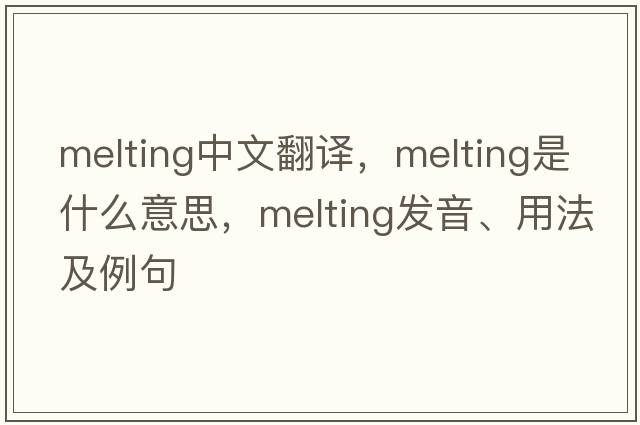 melting中文翻譯，melting是什么意思，melting發(fā)音、用法及例句