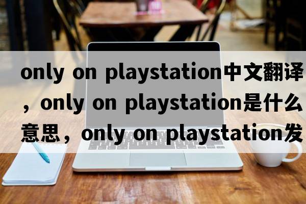 only on playstation中文翻譯，only on playstation是什么意思，only on playstation發(fā)音、用法及例句