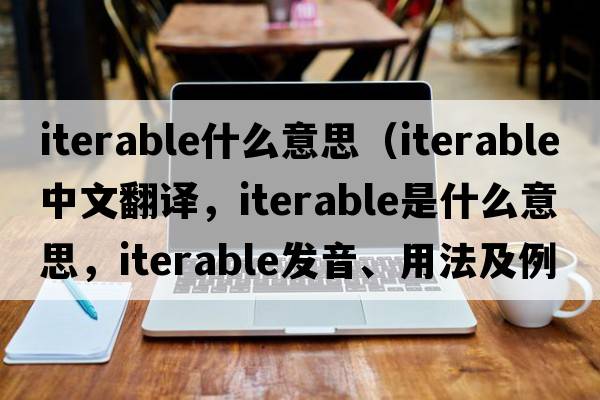 iterable什么意思（iterable中文翻譯，iterable是什么意思，iterable發(fā)音、用法及例句）