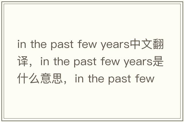in the past few years中文翻譯，in the past few years是什么意思，in the past few years發(fā)音、用法及例句