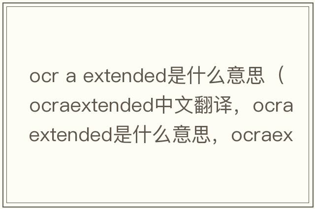 ocr a extended是什么意思（ocraextended中文翻譯，ocraextended是什么意思，ocraextended發(fā)音、用法及例句）
