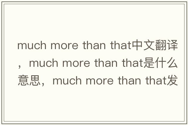 much more than that中文翻譯，much more than that是什么意思，much more than that發(fā)音、用法及例句